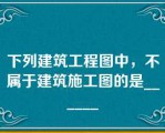 下列建筑工程图中，不属于建筑施工图的是______