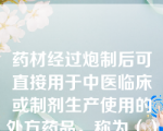 药材经过炮制后可直接用于中医临床或制剂生产使用的处方药品，称为（）。