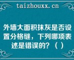 外墙大面积抹灰是否设置分格缝，下列哪项表述是错误的？（）