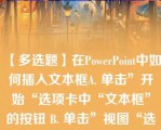 【多选题】在PowerPoint中如何插入文本框A. 单击”开始“选项卡中“文本框”的按钮 B. 单击”视图“选项卡中“文本框”的按钮 C. 单击“插入”选项卡中的“文本框”中”横排文本框“命令 D. 单击“插入”选项卡中的“文本框”子选项卡中的“垂直文本框”命令