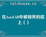 在AuoCAD中被锁死的层上（）