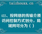 422、按网络的传输介质访问控制方式划分，局域网可分为（）