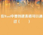 在Word中要创建表格可以通过（　　）