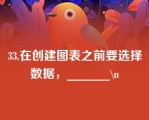 33.在创建图表之前要选择数据，_______\n