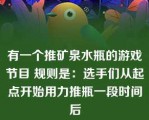 有一个推矿泉水瓶的游戏节目 规则是：选手们从起点开始用力推瓶一段时间后