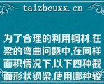 为了合理的利用钢材,在梁的弯曲问题中,在同样面积情况下,以下四种截面形状钢梁,使用哪种较为合（）