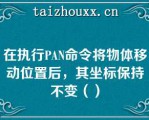 在执行PAN命令将物体移动位置后，其坐标保持不变（）