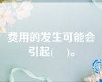 费用的发生可能会引起(    )。