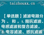 【单选题】滤波电路分为 、 和 。A. 阻抗滤波、电感滤波和复合滤波。 B. 电容滤波、感抗滤波和复合滤波。 C. 电容滤波、电感滤波和复合滤波。 D. 稳压滤波、电感滤波和复合滤波