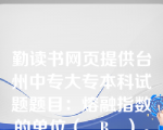 勤读书网页提供台州中专大专本科试题题目：熔融指数的单位（   B   ）。