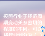 按照行业于经济周期变动关系密切的程度的不同，可以将行业划分为（ ）。