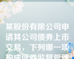 某股份有限公司申请其公司债券上市交易，下列哪一项构成证券监督管理机构驳回其申请的理由？（）