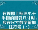 在视图上标注小于半圆的圆弧尺寸时，应在尺寸数字前加注符号（）