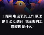 1.请问 电流表的工作原理是什么?2.请问 电压表的工作原理是什么?