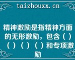 精神激励是指精神方面的无形激励，包含（）（）（）（）和专项激励