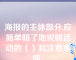 海报的主体部分,应简单明了地说明活动的（）和注意事项。