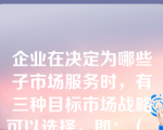 企业在决定为哪些子市场服务时，有三种目标市场战略可以选择，即：（     ）。