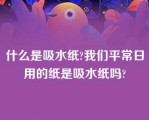 什么是吸水纸?我们平常日用的纸是吸水纸吗?