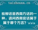 桂柳话是西南方话的一种，请问西南官话属于属于哪个方言？\\\