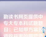 勤读书网页提供中专大专本科试题题目：已知甲方案投资收益率的期望值为15，乙方案投资收益率的期望值为12，两个方案都存在投资风险，比较甲、乙两方案风险大小应采用的指标是（）。