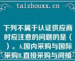 下列不属于认证供应商时应注意的问题的是（）。A.国内采购与国际采购B.直接采购与间接采购C.低价采购与高价采购D.单一供应商与多家供应商