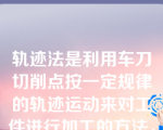 轨迹法是利用车刀切削点按一定规律的轨迹运动来对工件进行加工的方法，该说法（）