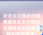 社会主义核心价值观是社会主义核心价值体系的高度凝练和实践要求。