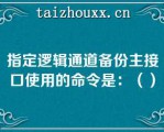 指定逻辑通道备份主接口使用的命令是：（）