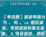 【单选题】滤波电路分为 、 和 。\（）A. 阻抗滤波、电感滤波和复合滤波。 B. 电容滤波、感抗滤波和复合滤波。 C. 电容滤波、电感滤波和复合滤波。 D. 稳压滤波、电感滤波和复合滤波\（）