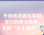 外国筹资者在美国发行的美元债券，又称“武士债券”。