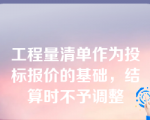 工程量清单作为投标报价的基础，结算时不予调整