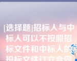 [选择题]招标人与中标人可以不按照招标文件和中标人的投标文件订立合同