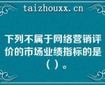 下列不属于网络营销评价的市场业绩指标的是（）。