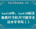 AuoCAD中，AuoCAD标注角度尺寸时,尺寸数字无法水平书写（）