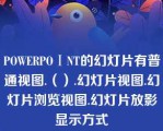 POWERPOⅠNT的幻灯片有普通视图.（）.幻灯片视图.幻灯片浏览视图.幻灯片放影显示方式