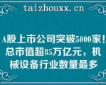 A股上市公司突破5000家！总市值超85万亿元，机械设备行业数量最多