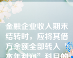 金融企业收入期末结转时，应将其借方余额全部转入“本年利润”科目的借方。