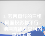 2. 若两直线的三组同面投影都平行，则两直线在空间为平行关系。