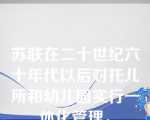 苏联在二十世纪六十年代以后对托儿所和幼儿园实行一体化管理。