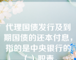 代理国债发行及到期国债的还本付息，指的是中央银行的（）职责。