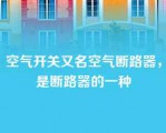 空气开关又名空气断路器，是断路器的一种