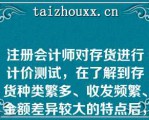 注册会计师对存货进行计价测试，在了解到存货种类繁多、收发频繁、金额差异较大的特点后，注册会计师应当采用的抽样方法是