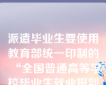 派遣毕业生要使用教育部统一印制的“全国普通高等学校毕业生就业报到证”、“全国毕业研究生就业报到证”,由（）签发。