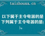 以下属于主令电器的是下列属于主令电器的是(  )。   