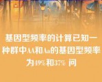 基因型频率的计算已知一种群中AA和Aa的基因型频率为49%和37% 问