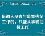 借调人员参与监督执纪工作的，只能从事辅助性工作