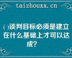 ( )谈判目标必须是建立在什么基础上才可以达成？   