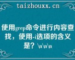 使用grep命令进行内容查找，使用-i选项的含义是？\（）\（）\（）