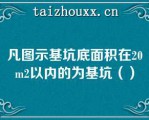 凡图示基坑底面积在20m2以内的为基坑（）