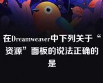 在Dreamweaver中下列关于“资源”面板的说法正确的是